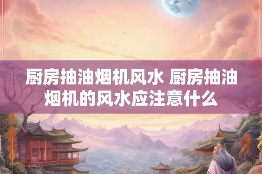 厨房抽油烟机风水 厨房抽油烟机的风水应注意什么