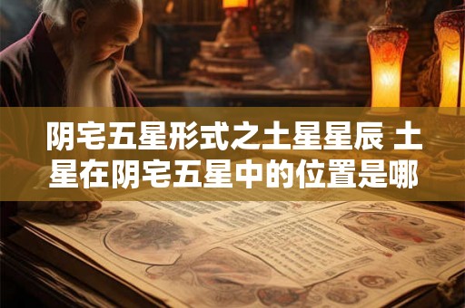 阴宅五星形式之土星星辰 土星在阴宅五星中的位置是哪里 阴宅五星形式之土星星辰 土星在阴宅五星中的位置是哪里