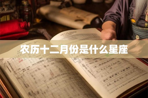 农历十二月份是什么星座 农历十二月份是什么星座