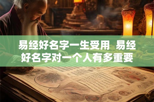 易经好名字一生受用 易经好名字对一个人有多重要 易经好名字一生受用 易经好名字对一个人有多重要