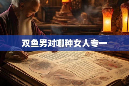 双鱼男对哪种女人专一