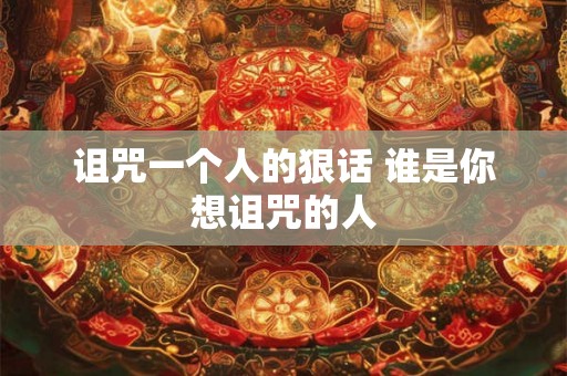 诅咒一个人的狠话 谁是你想诅咒的人
