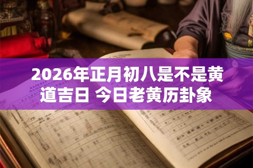 2026年正月初八是不是黄道吉日 今日老黄历卦象