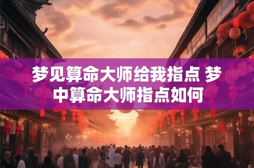 梦见算命大师给我指点 梦中算命大师指点如何