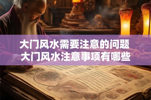 大门风水需要注意的问题 大门风水注意事项有哪些 大门风水需要注意的问题 大门风水注意事项有哪些