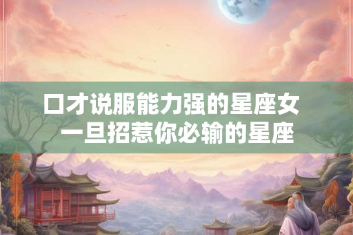 口才说服能力强的星座女  一旦招惹你必输的星座