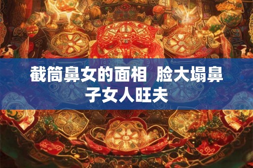 截筒鼻女的面相  脸大塌鼻子女人旺夫