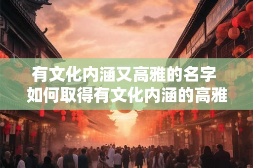 有文化内涵又高雅的名字 如何取得有文化内涵的高雅名字