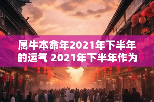 属牛本命年2021年下半年的运气 2021年下半年作为属牛本命年的人运势如何