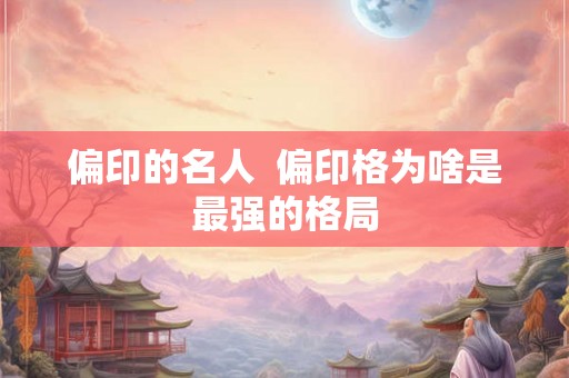 偏印的名人  偏印格为啥是最强的格局