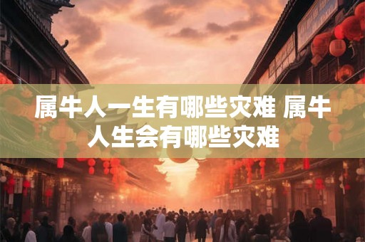 属牛人一生有哪些灾难 属牛人生会有哪些灾难