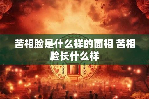 苦相脸是什么样的面相 苦相脸长什么样 苦相脸是什么样的面相 苦相脸长什么样