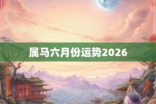 属马六月份运势2026 属马六月份运势2026