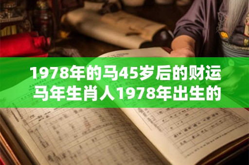 1978年的马45岁后的财运 马年生肖人1978年出生的45岁后财运如何 1978年的马45岁后的财运 马年生肖人1978年出生的45岁后财运如何