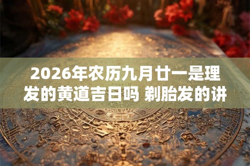 2026年农历九月廿一是理发的黄道吉日吗 剃胎发的讲究