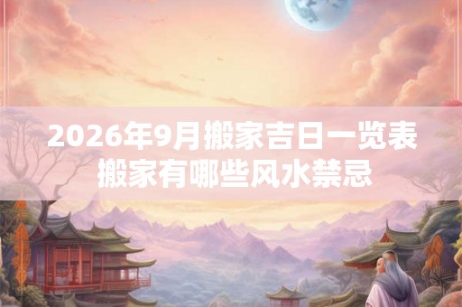 2026年9月搬家吉日一览表 搬家有哪些风水禁忌