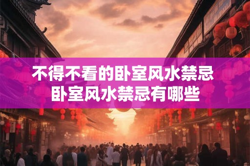 不得不看的卧室风水禁忌 卧室风水禁忌有哪些