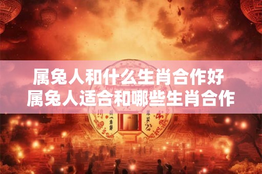 属兔人和什么生肖合作好 属兔人适合和哪些生肖合作