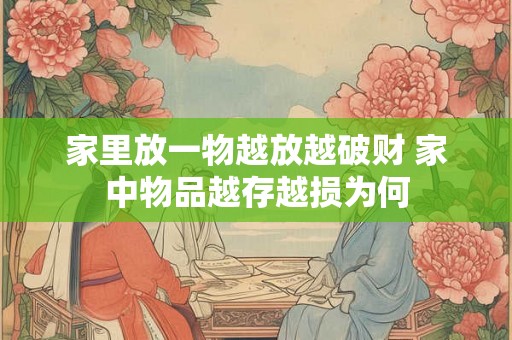 家里放一物越放越破财 家中物品越存越损为何