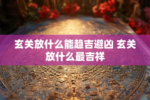 玄关放什么能趋吉避凶 玄关放什么最吉祥