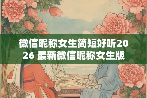 微信昵称女生简短好听2026 最新微信昵称女生版 微信昵称女生简短好听2026 最新微信昵称女生版