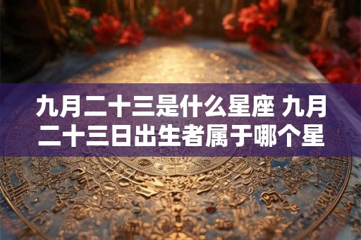 九月二十三是什么星座 九月二十三日出生者属于哪个星座