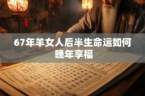 67年羊女人后半生命运如何 晚年享福