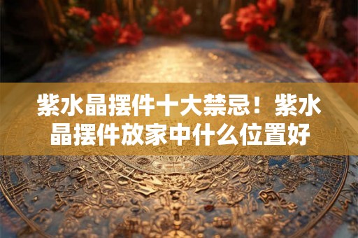 紫水晶摆件十大禁忌！紫水晶摆件放家中什么位置好