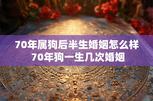 70年属狗后半生婚姻怎么样 70年狗一生几次婚姻