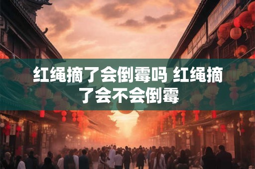 红绳摘了会倒霉吗 红绳摘了会不会倒霉