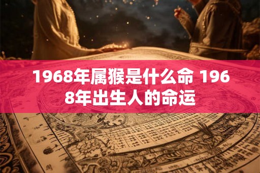 1968年属猴是什么命 1968年出生人的命运