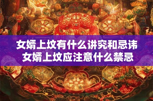 女婿上坟有什么讲究和忌讳 女婿上坟应注意什么禁忌和规矩