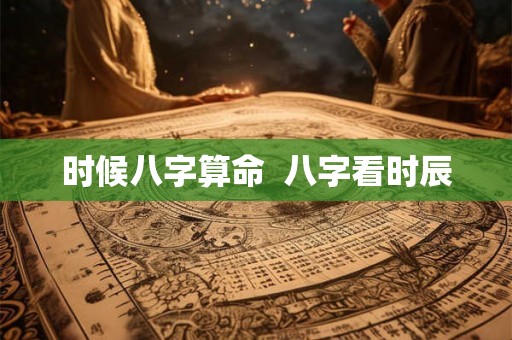 时候八字算命 八字看时辰 时候八字算命 八字看时辰