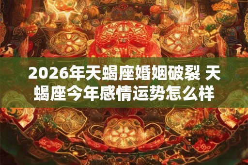 2026年天蝎座婚姻破裂 天蝎座今年感情运势怎么样 2026年天蝎座婚姻破裂 天蝎座今年感情运势怎么样