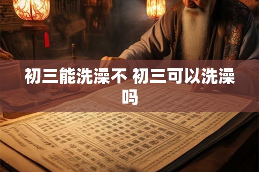 初三能洗澡不 初三可以洗澡吗