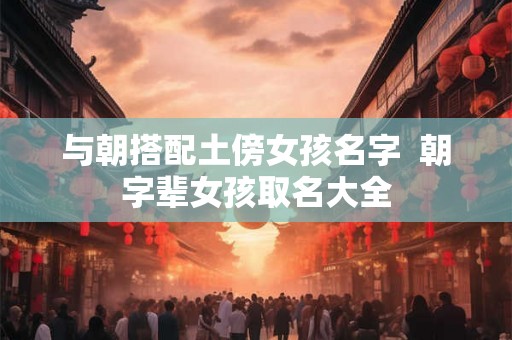 与朝搭配土傍女孩名字  朝字辈女孩取名大全