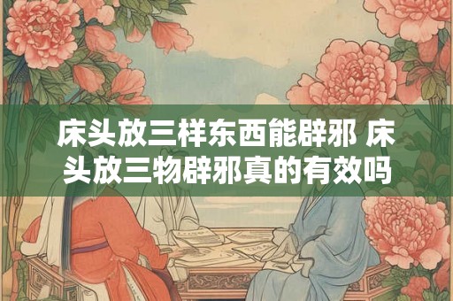 床头放三样东西能辟邪 床头放三物辟邪真的有效吗