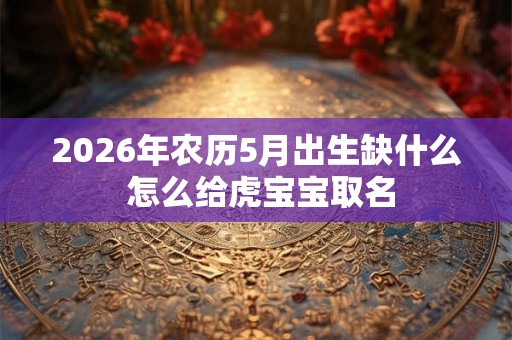 2026年农历5月出生缺什么 怎么给虎宝宝取名 2026年农历5月出生缺什么 怎么给虎宝宝取名