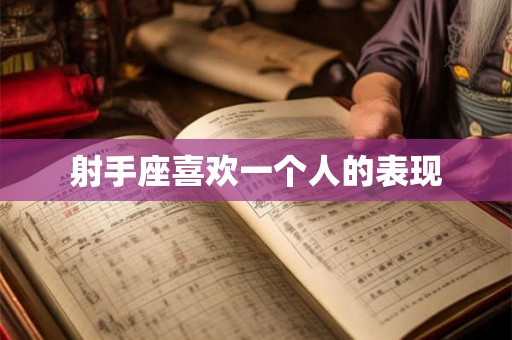 射手座喜欢一个人的表现 射手座喜欢一个人的表现