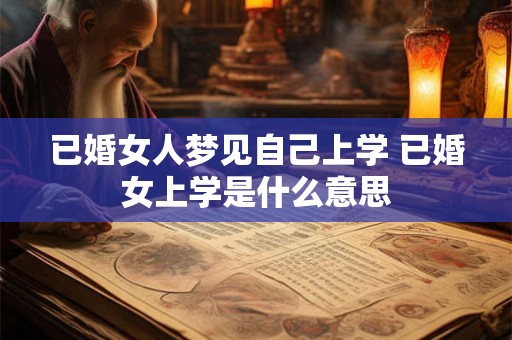 已婚女人梦见自己上学 已婚女上学是什么意思 已婚女人梦见自己上学 已婚女上学是什么意思