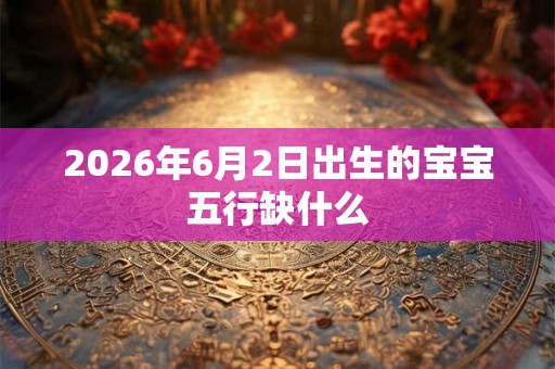 2026年6月2日出生的宝宝五行缺什么