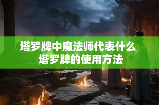 塔罗牌中魔法师代表什么  塔罗牌的使用方法