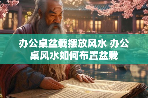 办公桌盆栽摆放风水 办公桌风水如何布置盆栽