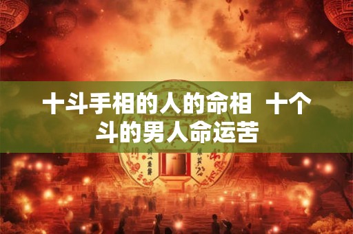 十斗手相的人的命相  十个斗的男人命运苦