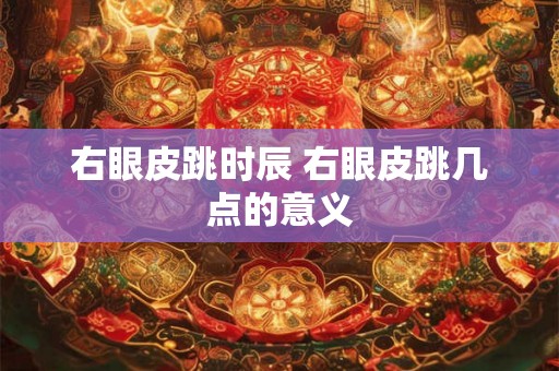 右眼皮跳时辰 右眼皮跳几点的意义