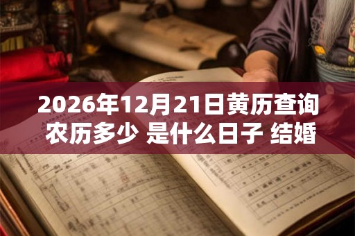 2026年12月21日黄历查询 农历多少 是什么日子 结婚吉时