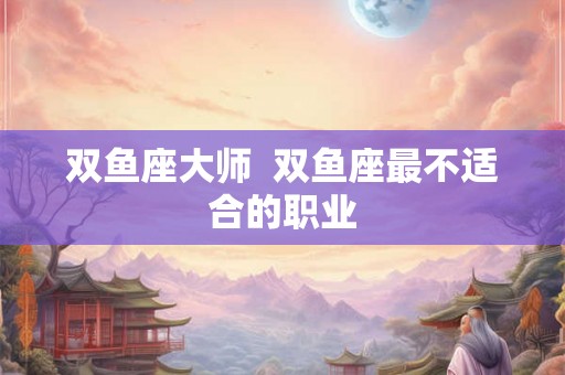双鱼座大师  双鱼座最不适合的职业