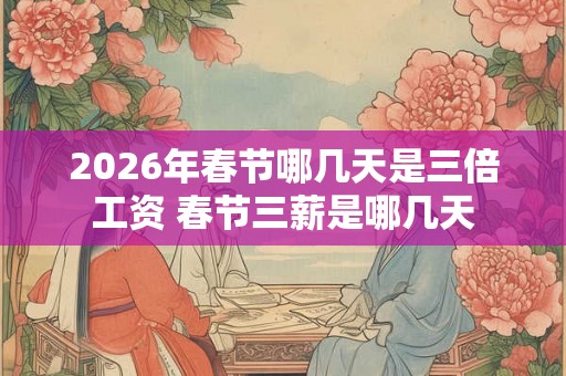 2026年春节哪几天是三倍工资 春节三薪是哪几天