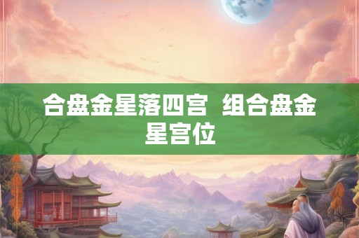 合盘金星落四宫  组合盘金星宫位