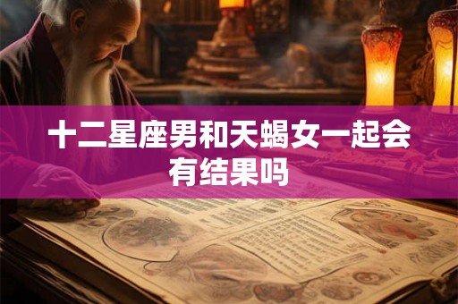 十二星座男和天蝎女一起会有结果吗